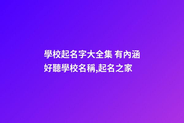 學校起名字大全集 有內涵好聽學校名稱,起名之家